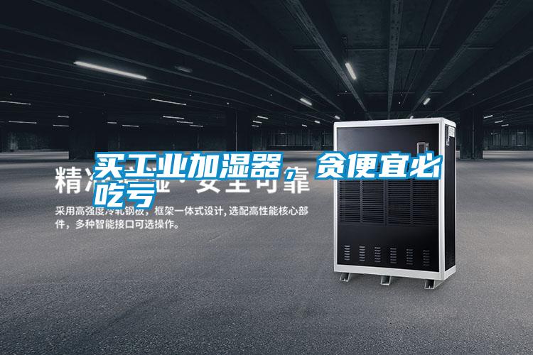 买工业加湿器，贪便宜必吃亏
