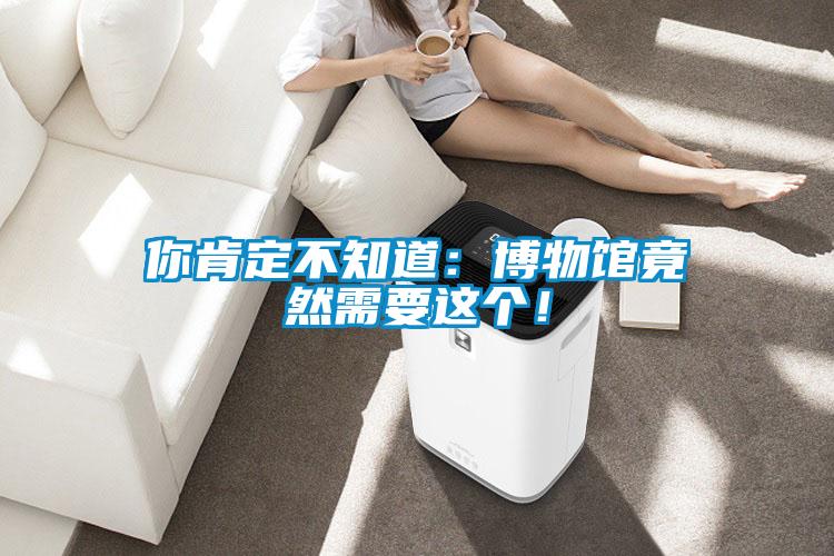 你肯定不知道：博物馆竟然需要这个！