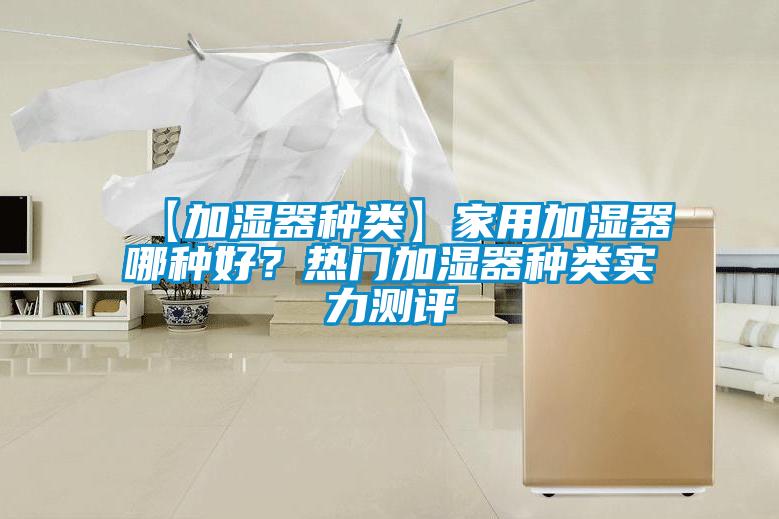【加湿器种类】家用加湿器哪种好？热门加湿器种类实力测评