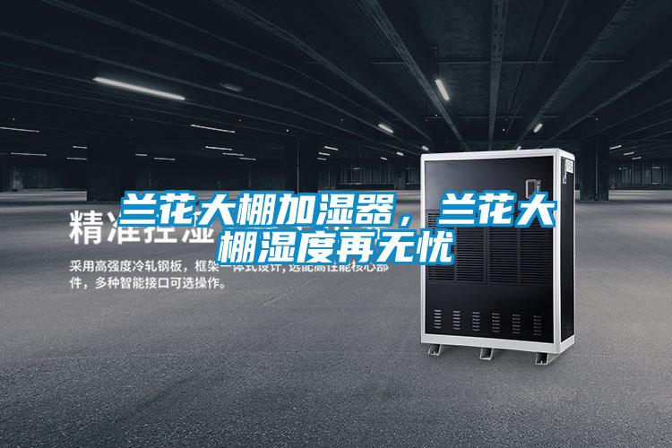 兰花大棚加湿器，兰花大棚湿度再无忧