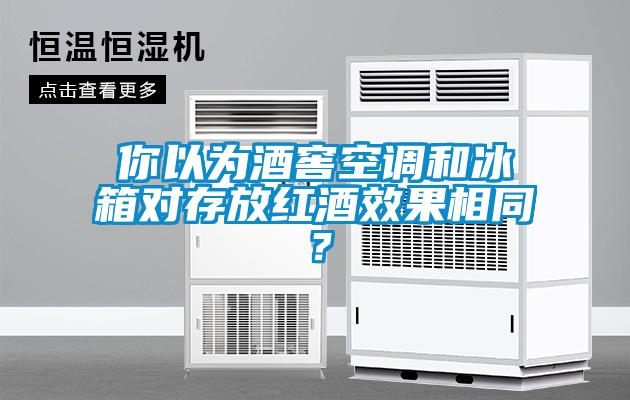 你以为酒窖空调和冰箱对存放红酒效果相同？
