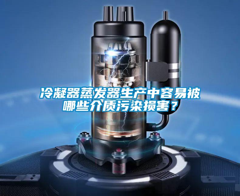 冷凝器蒸发器生产中容易被哪些介质污染损害？