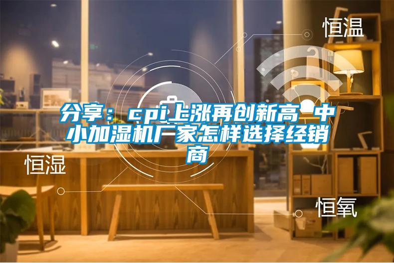 分享：cpi上涨再创新高 中小加湿机厂家怎样选择经销商