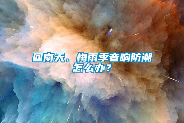 回南天、梅雨季音响防潮怎么办？