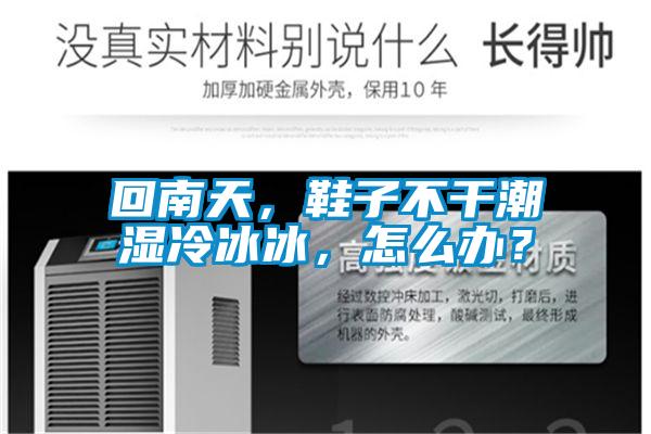 回南天，鞋子不干潮湿冷冰冰，怎么办？