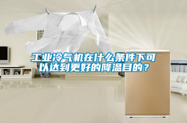 工业冷气机在什么条件下可以达到更好的降温目的？