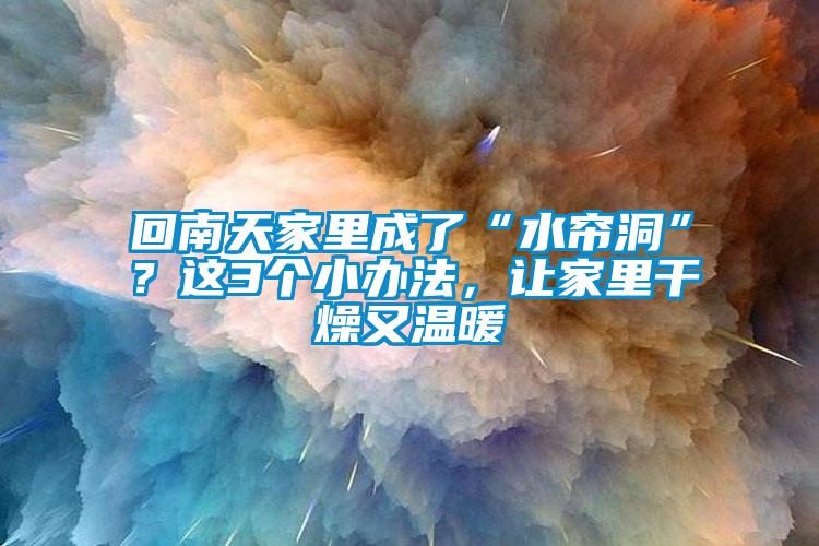 回南天家里成了“水帘洞”？这3个小办法，让家里干燥又温暖
