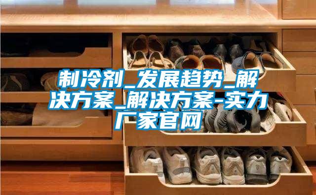 制冷剂_发展趋势_草莓成人在线观看_草莓成人在线观看-实力厂家官网