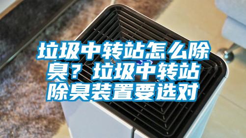 垃圾中转站怎么除臭？垃圾中转站除臭装置要选对