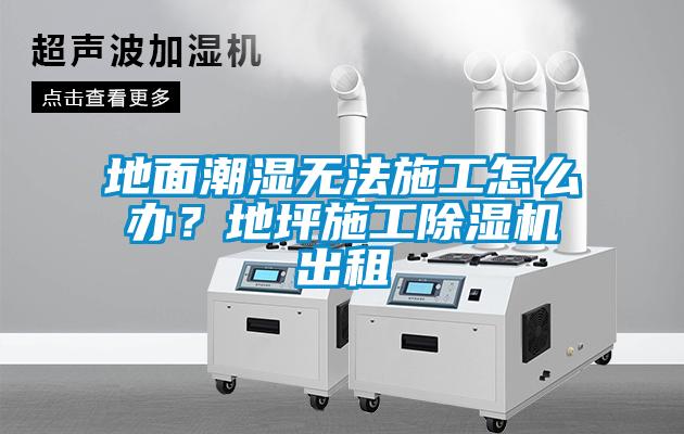 地面潮湿无法施工怎么办？地坪施工草莓视频APP在线观看出租