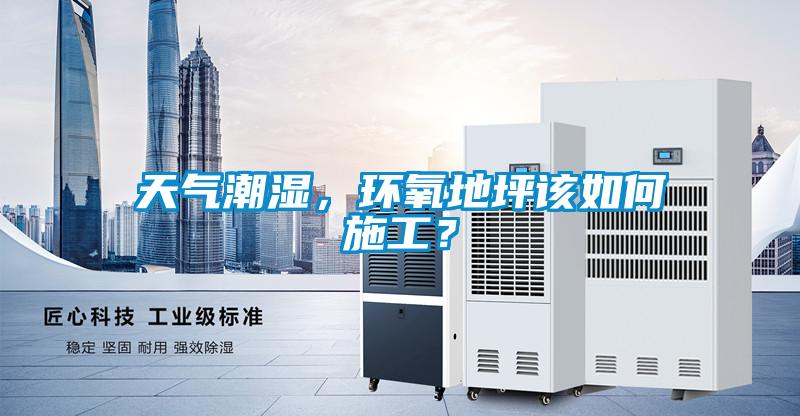 天气潮湿，环氧地坪该如何施工？