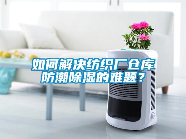 如何解决纺织厂仓库防潮除湿的难题？