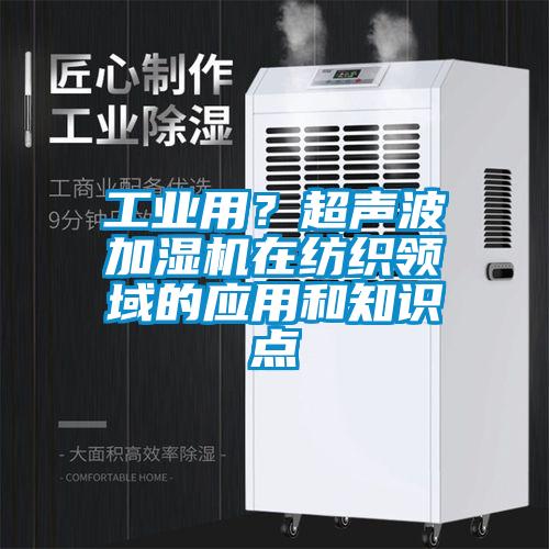 工业用？超声波加湿机在纺织领域的应用和知识点