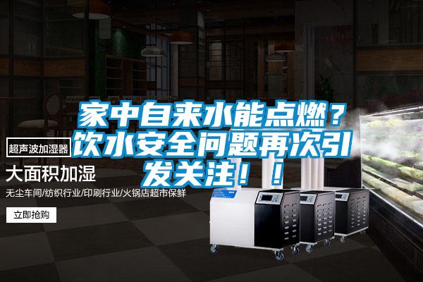 家中自来水能点燃？饮水安全问题再次引发关注！！