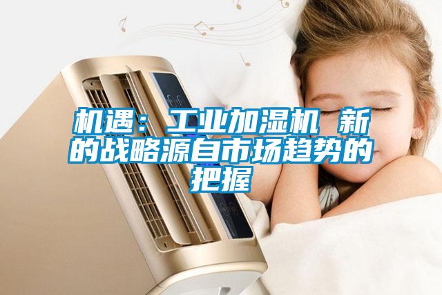 机遇：工业加湿机 新的战略源自市场趋势的把握