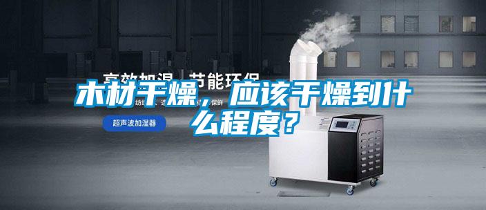 木材干燥，应该干燥到什么程度？