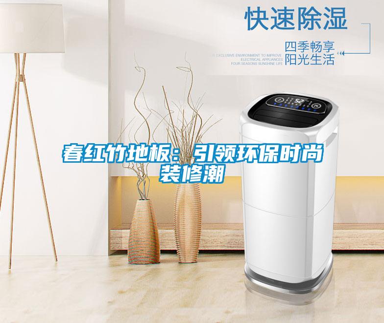 春红竹地板：引领环保时尚装修潮