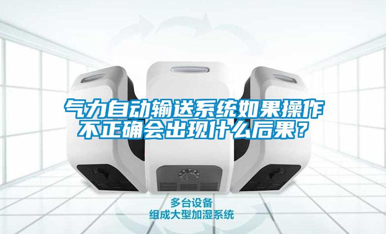 气力自动输送系统如果操作不正确会出现什么后果？