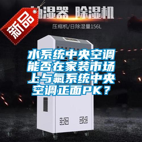 水系统中央空调能否在家装市场上与氟系统中央空调正面PK？