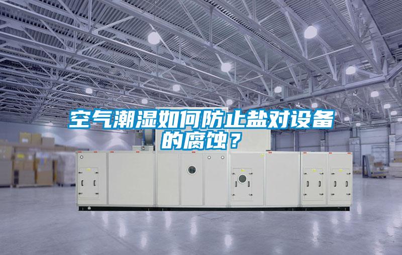 空气潮湿如何防止盐对设备的腐蚀？