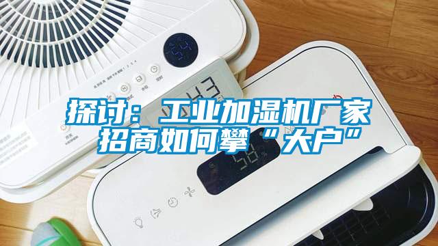 探讨：工业加湿机厂家 招商如何攀“大户”