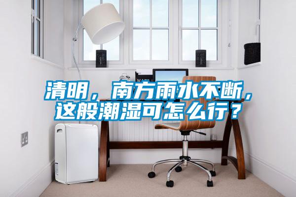 清明，南方雨水不断，这般潮湿可怎么行？