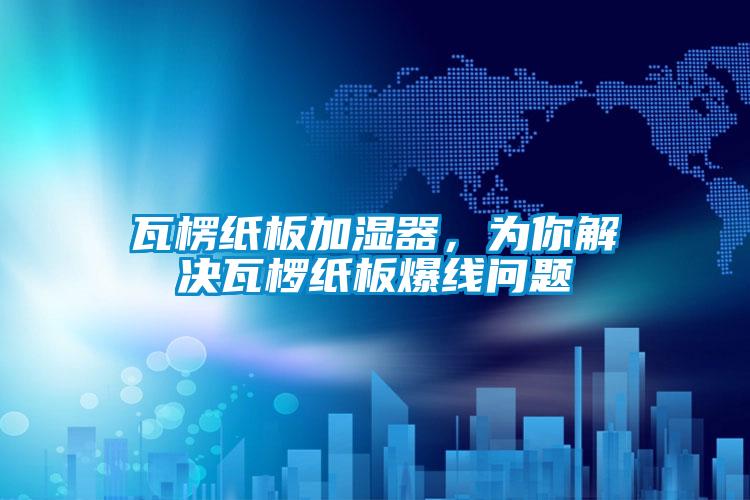 瓦楞纸板加湿器，为你解决瓦椤纸板爆线问题