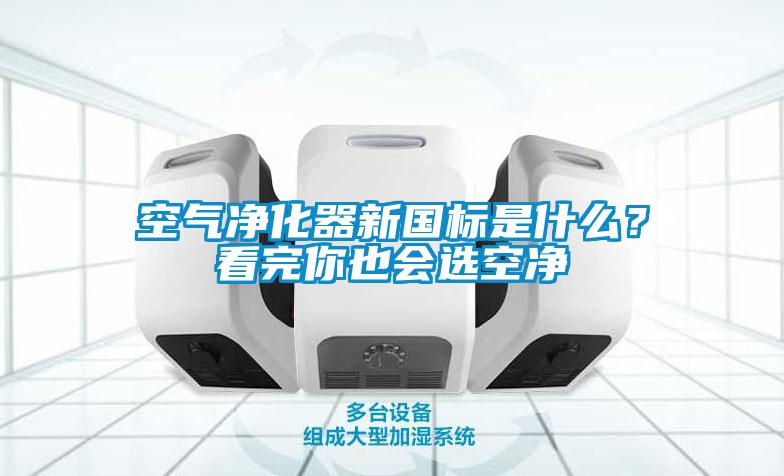 空气净化器新国标是什么？看完你也会选空净