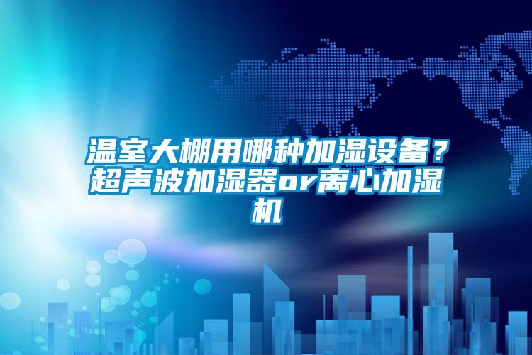 温室大棚用哪种加湿设备？超声波加湿器or离心加湿机