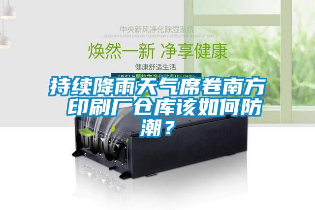 持续降雨天气席卷南方 印刷厂仓库该如何防潮？