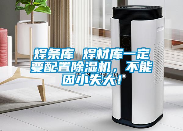 焊条库 焊材库一定要配置草莓视频APP在线观看，不能因小失大！