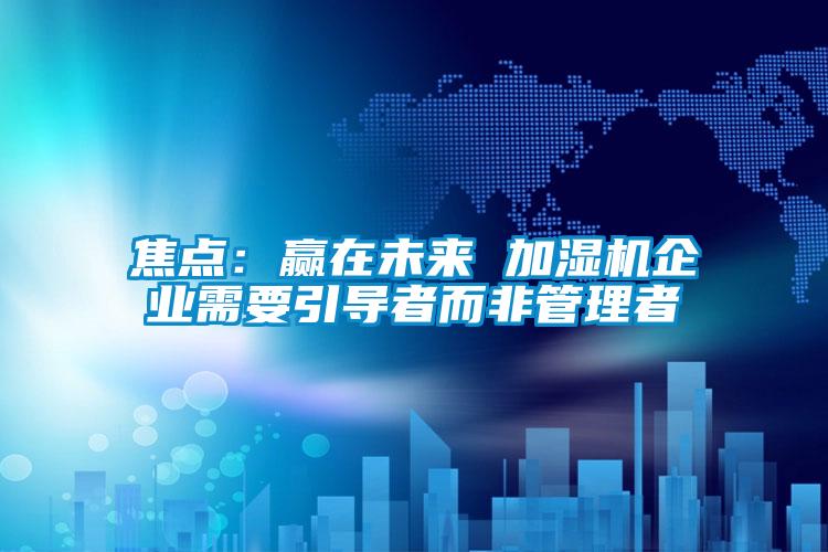 焦点：赢在未来 加湿机企业需要引导者而非管理者