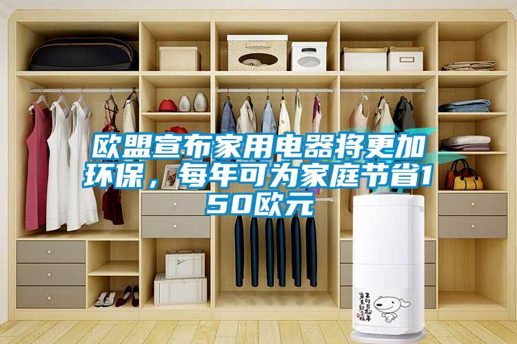 欧盟宣布家用电器将更加环保，每年可为家庭节省150欧元