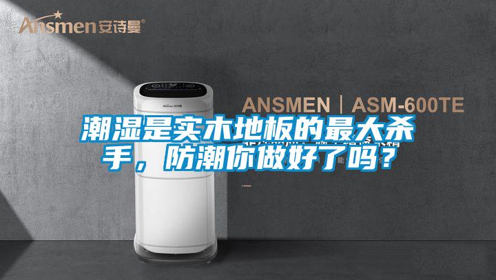潮湿是实木地板的最大杀手，防潮你做好了吗？
