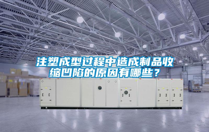 注塑成型过程中造成制品收缩凹陷的原因有哪些？