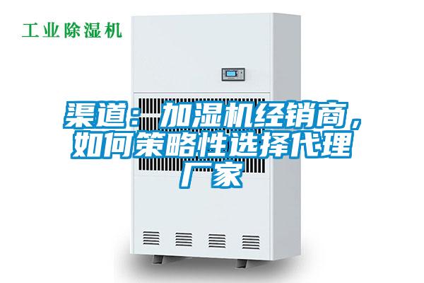 渠道：加湿机经销商，如何策略性选择代理厂家
