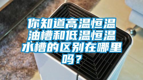 你知道高温恒温油槽和低温恒温水槽的区别在哪里吗？