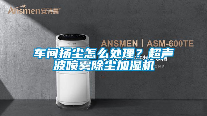 车间扬尘怎么处理？超声波喷雾除尘加湿机