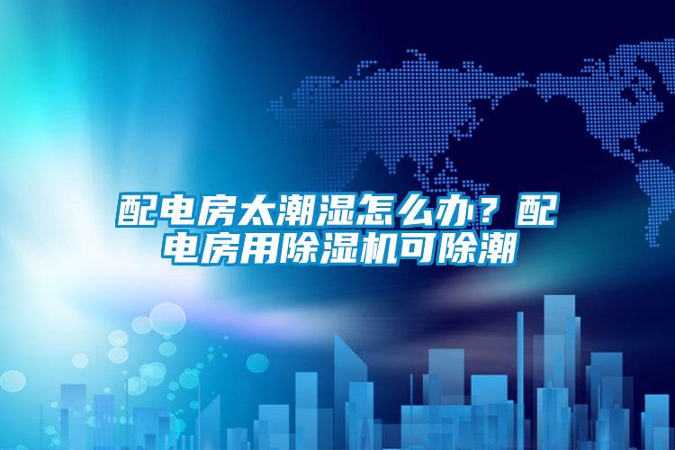 配电房太潮湿怎么办？配电房用草莓视频APP在线观看可除潮