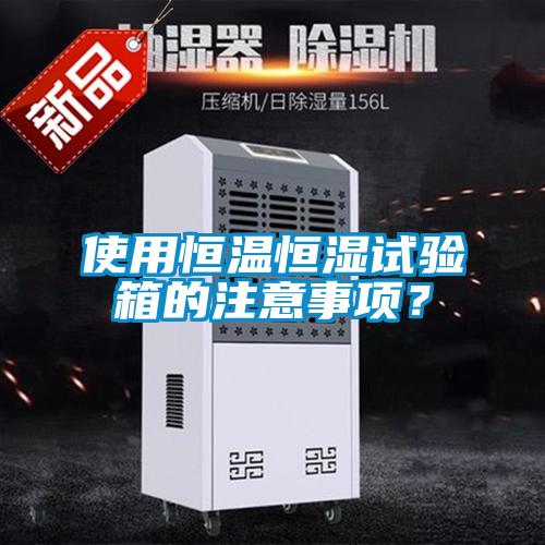 使用恒温恒湿试验箱的注意事项？