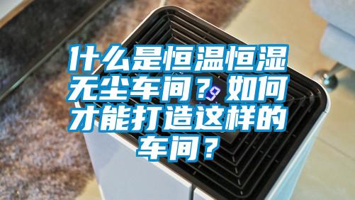 什么是恒温恒湿无尘车间？如何才能打造这样的车间？
