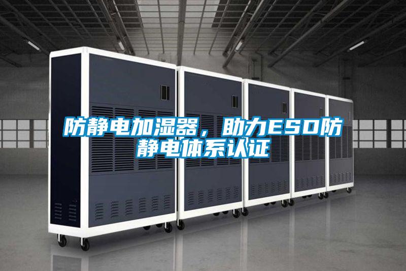 防静电加湿器，助力ESD防静电体系认证
