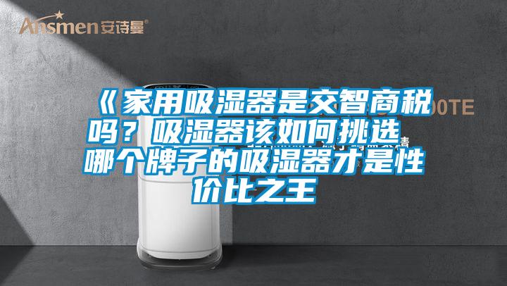 《家用吸湿器是交智商税吗？吸湿器该如何挑选 哪个牌子的吸湿器才是性价比之王