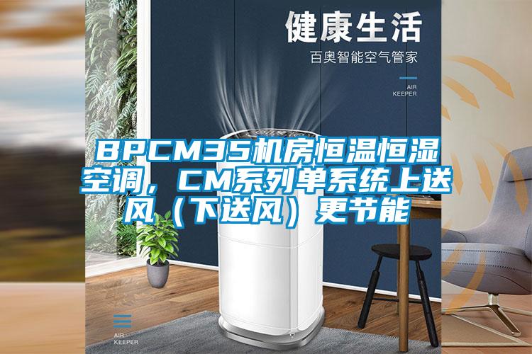 BPCM35机房恒温恒湿空调，CM系列单系统上送风（下送风）更节能