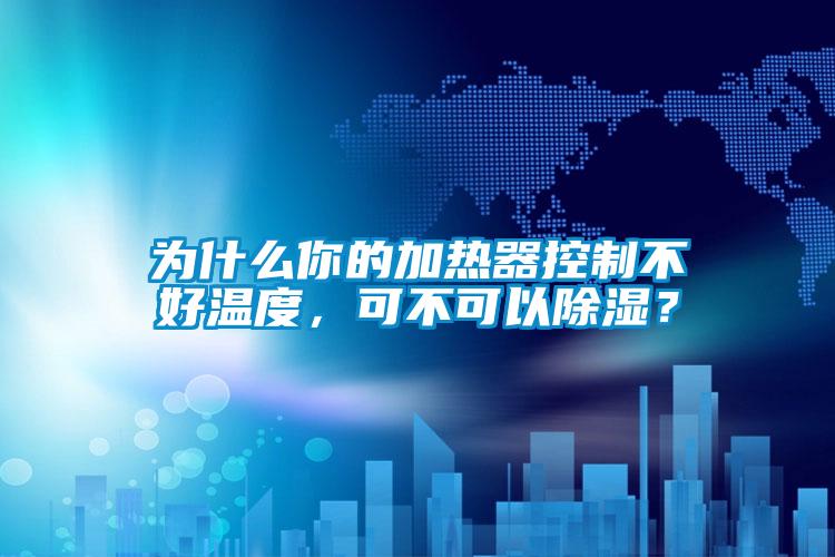 为什么你的加热器控制不好温度，可不可以除湿？
