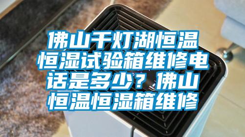 佛山千灯湖恒温恒湿试验箱维修电话是多少？佛山恒温恒湿箱维修