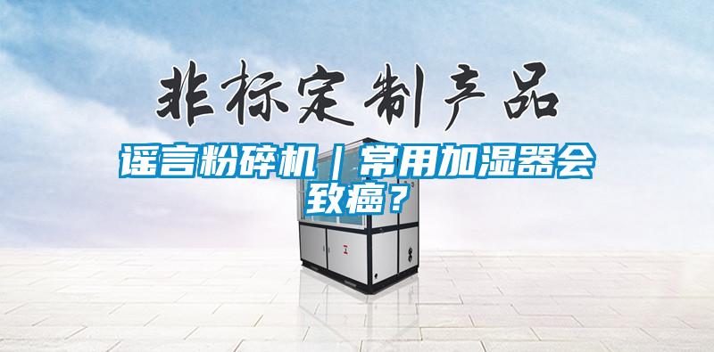 谣言粉碎机｜常用加湿器会致癌？