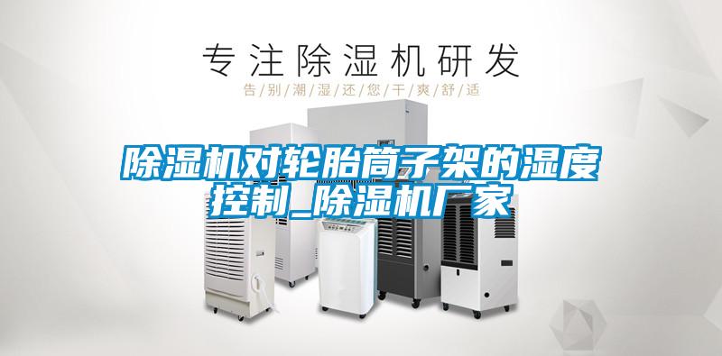 草莓视频APP在线观看对轮胎筒子架的湿度控制_草莓视频APP在线观看厂家