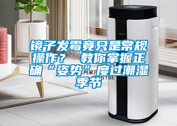镜子发霉竟只是常规操作？ 教你掌握正确“姿势”度过潮湿季节