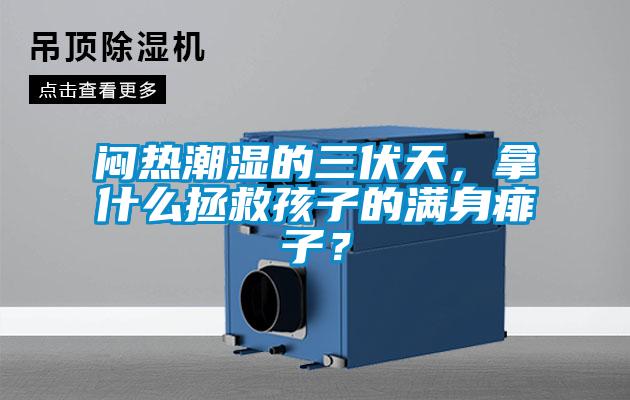 闷热潮湿的三伏天，拿什么拯救孩子的满身痱子？